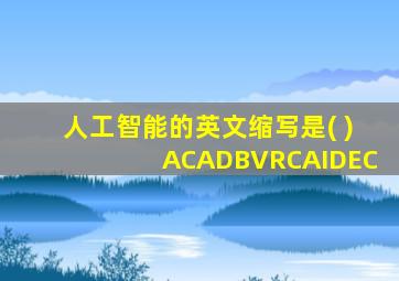 人工智能的英文缩写是( )ACADBVRCAIDEC